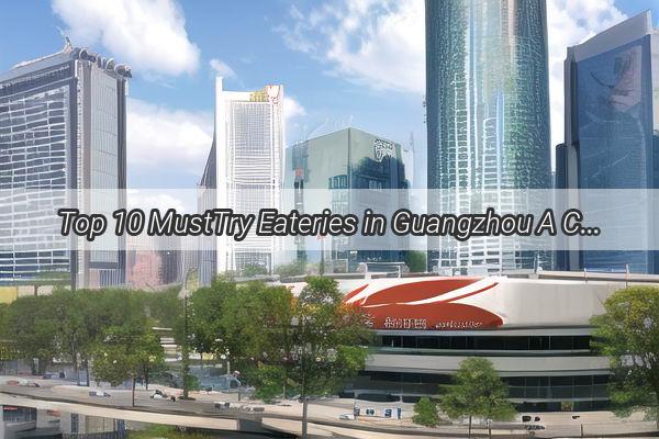 Top 10 MustTry Eateries in Guangzhou A Culinary Journey Through the Heart of Chinas Gourmet Capital